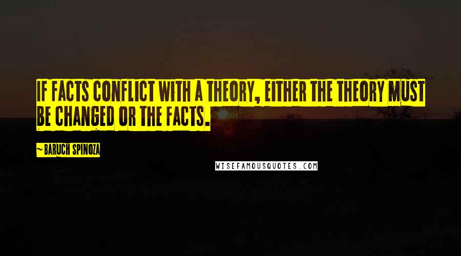 Baruch Spinoza Quotes: If facts conflict with a theory, either the theory must be changed or the facts.