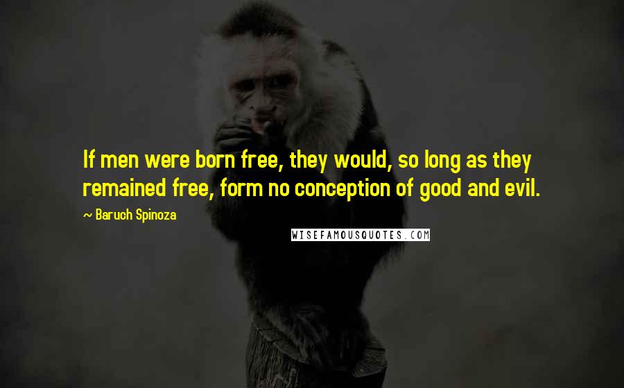 Baruch Spinoza Quotes: If men were born free, they would, so long as they remained free, form no conception of good and evil.