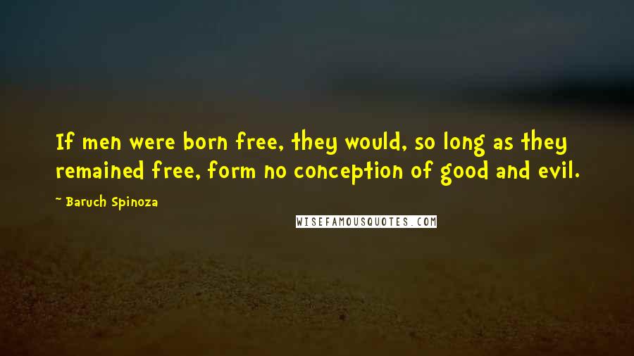 Baruch Spinoza Quotes: If men were born free, they would, so long as they remained free, form no conception of good and evil.