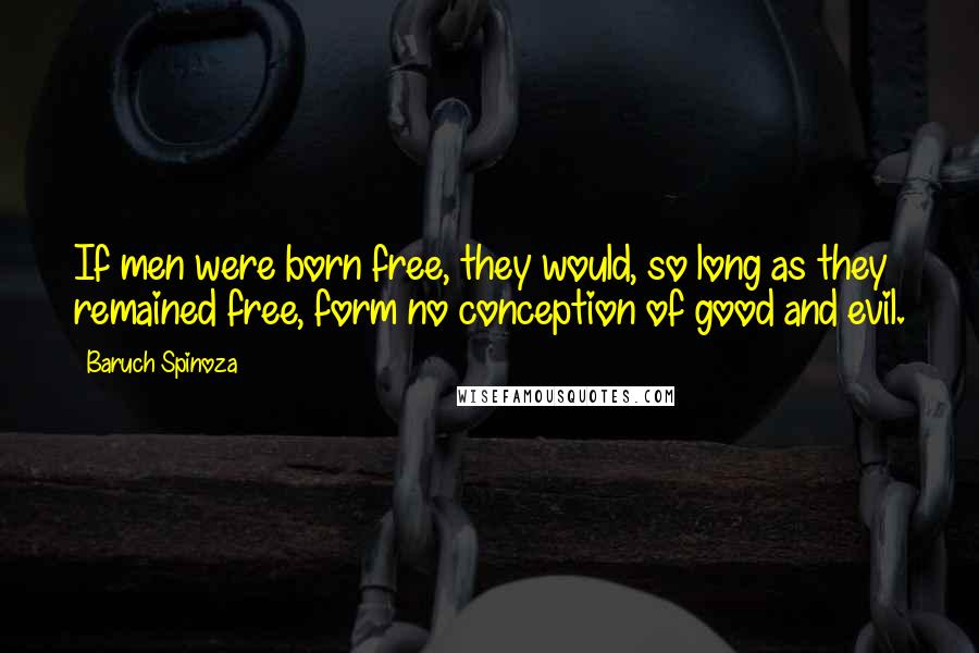 Baruch Spinoza Quotes: If men were born free, they would, so long as they remained free, form no conception of good and evil.