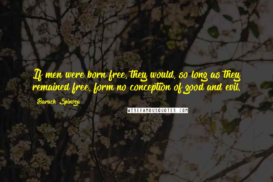 Baruch Spinoza Quotes: If men were born free, they would, so long as they remained free, form no conception of good and evil.