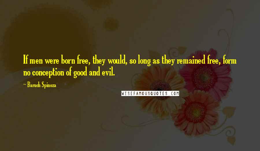 Baruch Spinoza Quotes: If men were born free, they would, so long as they remained free, form no conception of good and evil.