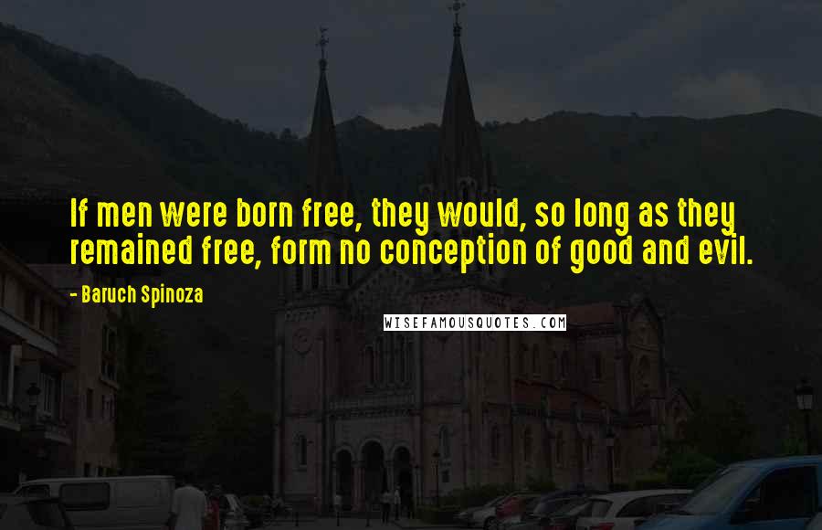 Baruch Spinoza Quotes: If men were born free, they would, so long as they remained free, form no conception of good and evil.