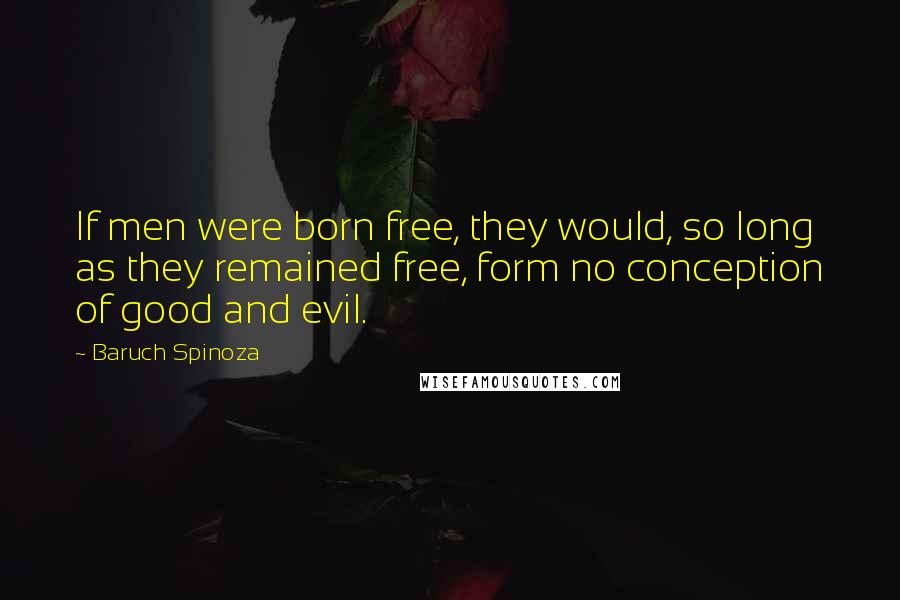 Baruch Spinoza Quotes: If men were born free, they would, so long as they remained free, form no conception of good and evil.