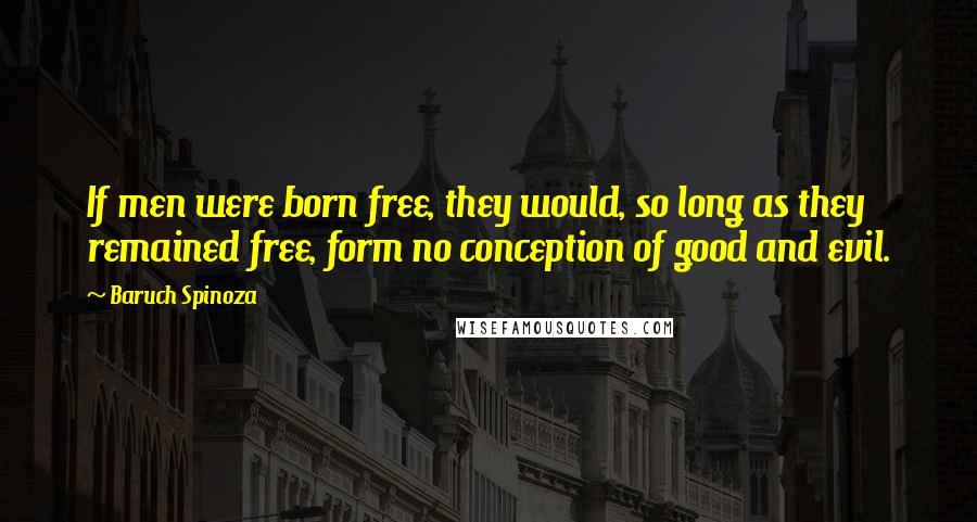 Baruch Spinoza Quotes: If men were born free, they would, so long as they remained free, form no conception of good and evil.