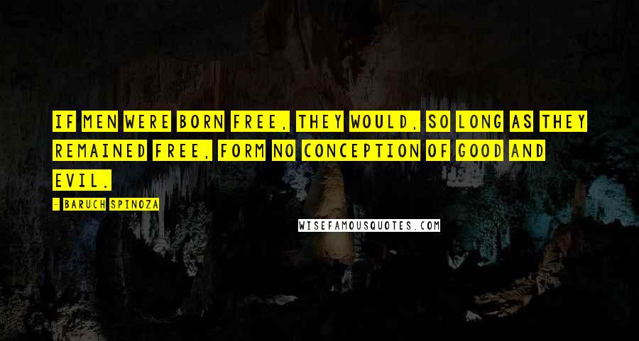 Baruch Spinoza Quotes: If men were born free, they would, so long as they remained free, form no conception of good and evil.