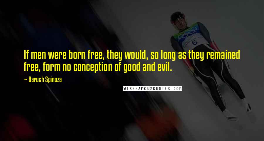 Baruch Spinoza Quotes: If men were born free, they would, so long as they remained free, form no conception of good and evil.