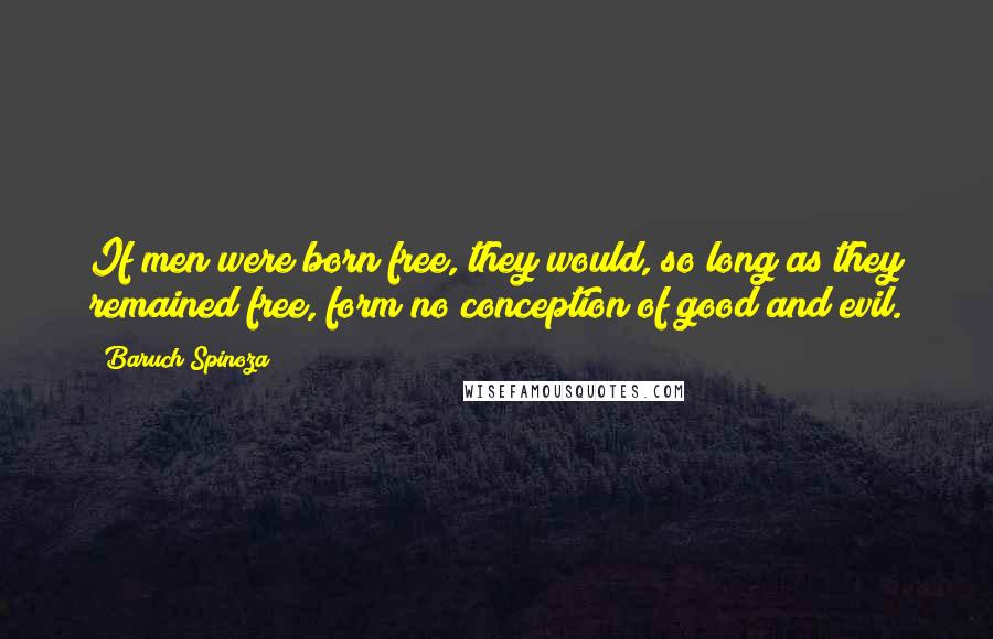 Baruch Spinoza Quotes: If men were born free, they would, so long as they remained free, form no conception of good and evil.