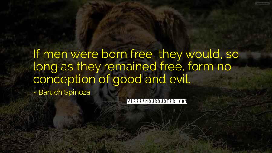 Baruch Spinoza Quotes: If men were born free, they would, so long as they remained free, form no conception of good and evil.