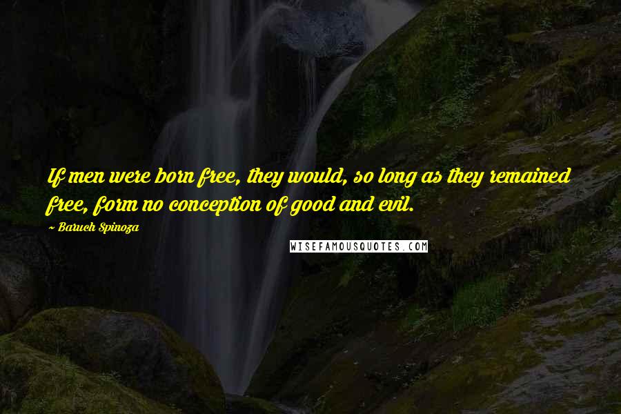 Baruch Spinoza Quotes: If men were born free, they would, so long as they remained free, form no conception of good and evil.