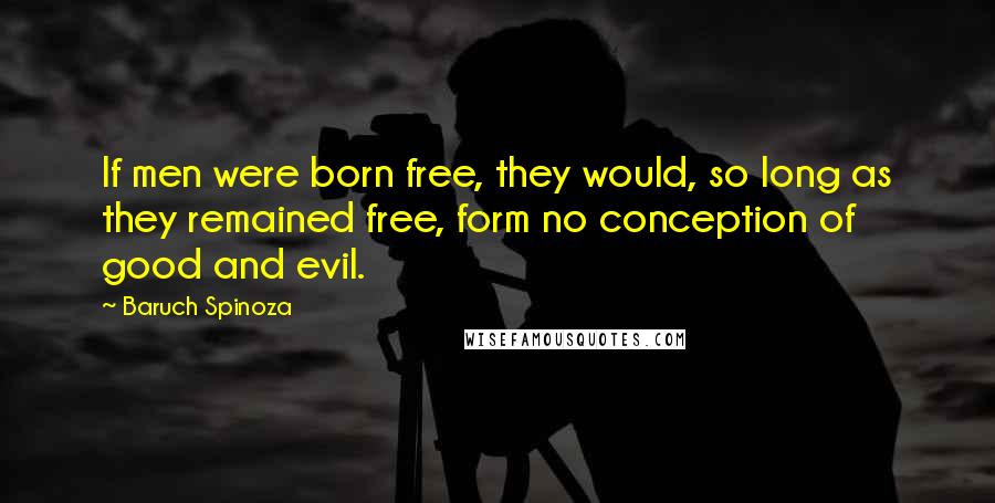 Baruch Spinoza Quotes: If men were born free, they would, so long as they remained free, form no conception of good and evil.