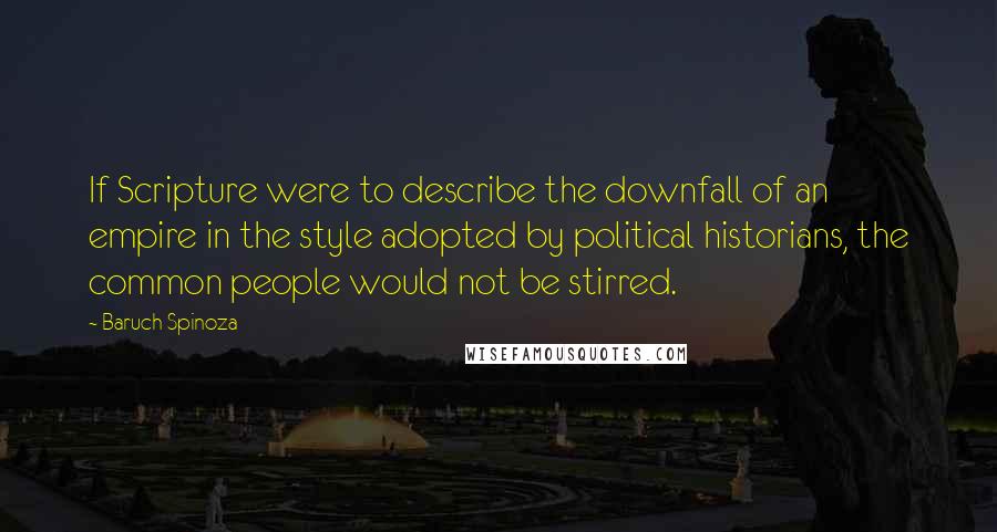 Baruch Spinoza Quotes: If Scripture were to describe the downfall of an empire in the style adopted by political historians, the common people would not be stirred.