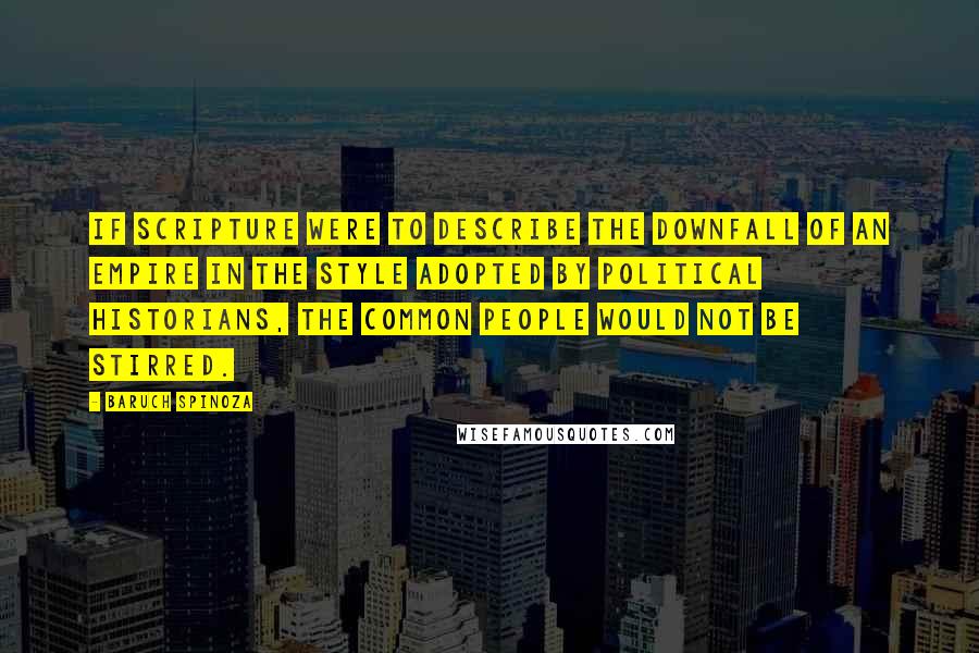 Baruch Spinoza Quotes: If Scripture were to describe the downfall of an empire in the style adopted by political historians, the common people would not be stirred.