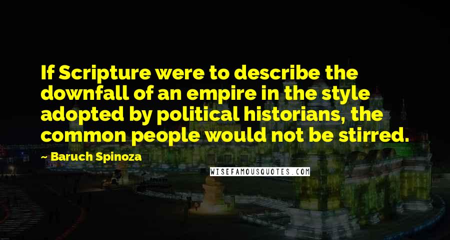 Baruch Spinoza Quotes: If Scripture were to describe the downfall of an empire in the style adopted by political historians, the common people would not be stirred.
