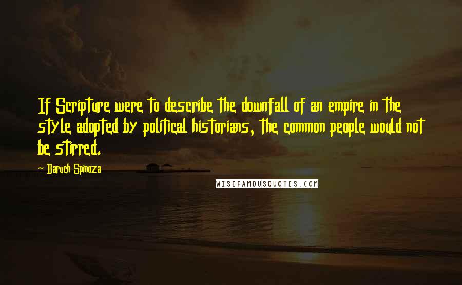 Baruch Spinoza Quotes: If Scripture were to describe the downfall of an empire in the style adopted by political historians, the common people would not be stirred.