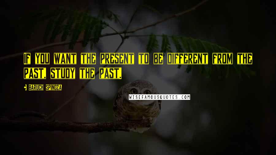 Baruch Spinoza Quotes: If you want the present to be different from the past, study the past.