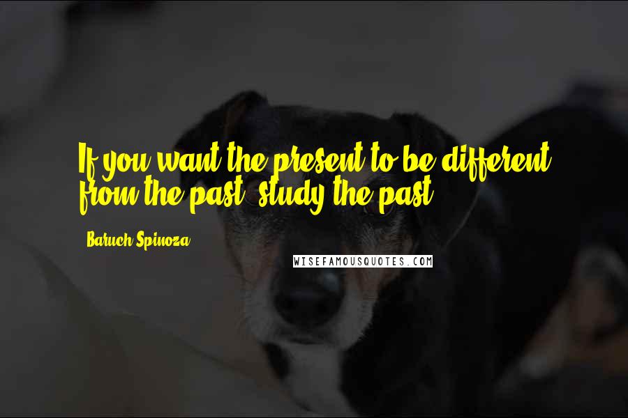 Baruch Spinoza Quotes: If you want the present to be different from the past, study the past.