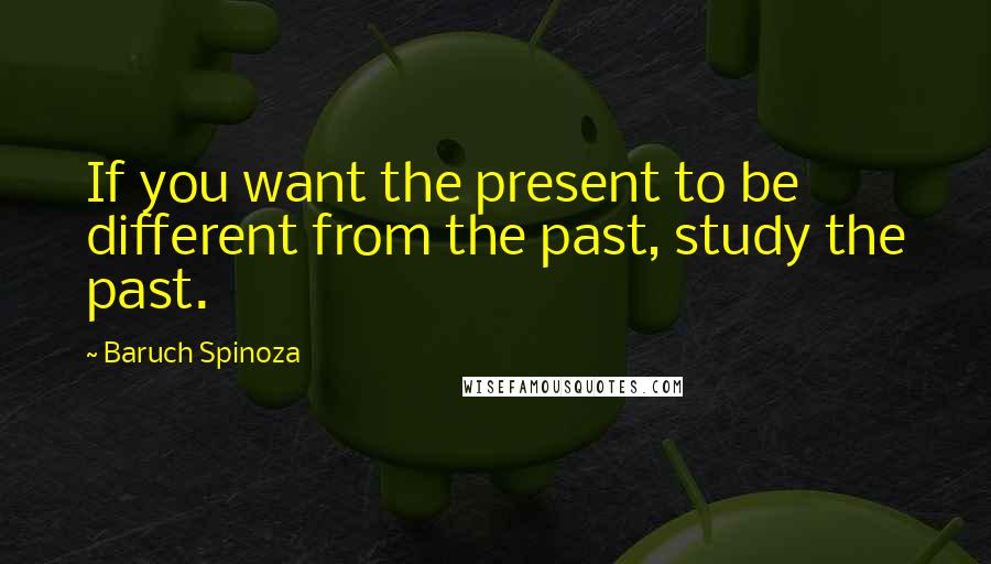 Baruch Spinoza Quotes: If you want the present to be different from the past, study the past.