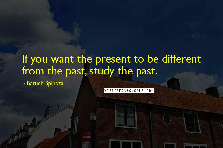 Baruch Spinoza Quotes: If you want the present to be different from the past, study the past.