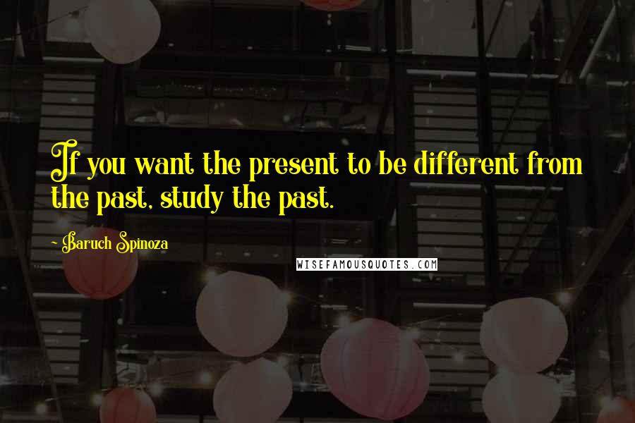 Baruch Spinoza Quotes: If you want the present to be different from the past, study the past.