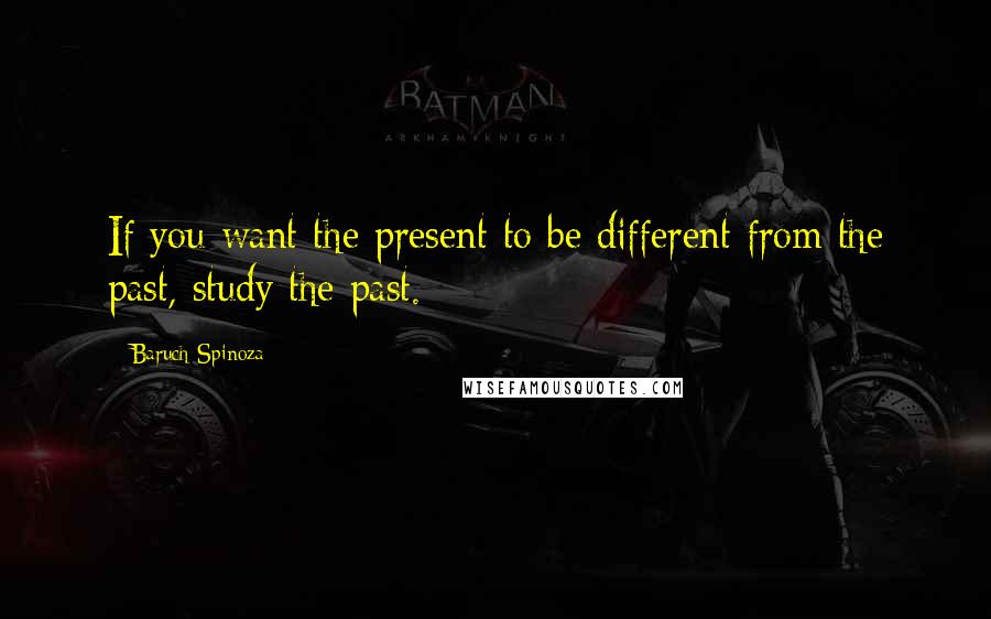 Baruch Spinoza Quotes: If you want the present to be different from the past, study the past.