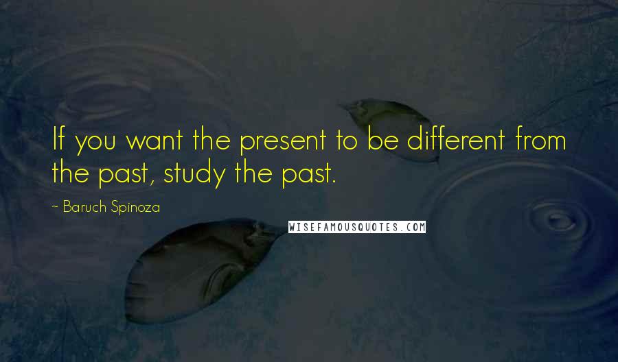 Baruch Spinoza Quotes: If you want the present to be different from the past, study the past.