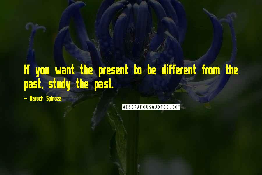 Baruch Spinoza Quotes: If you want the present to be different from the past, study the past.