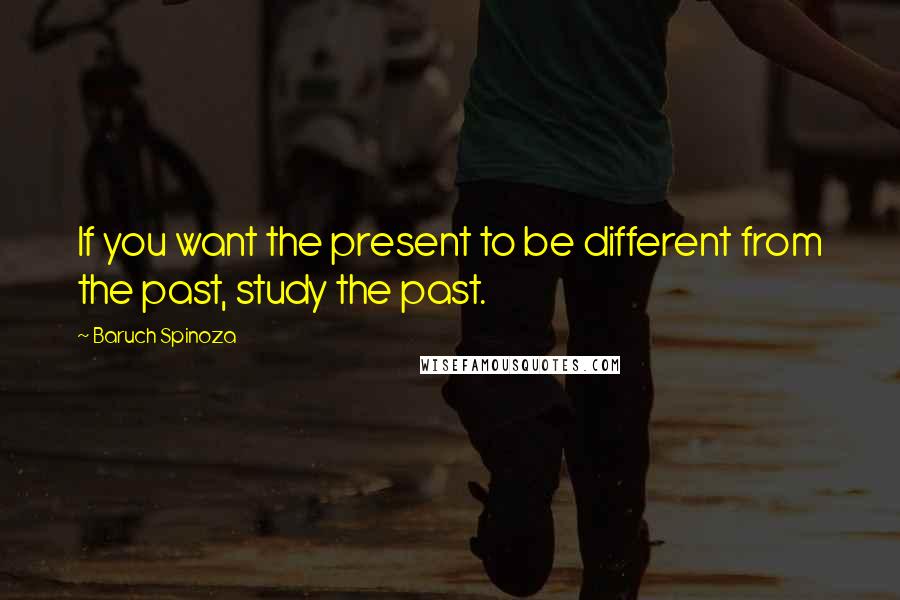 Baruch Spinoza Quotes: If you want the present to be different from the past, study the past.