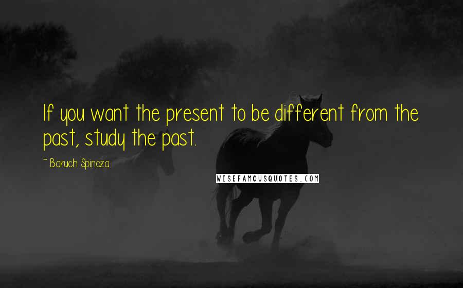 Baruch Spinoza Quotes: If you want the present to be different from the past, study the past.