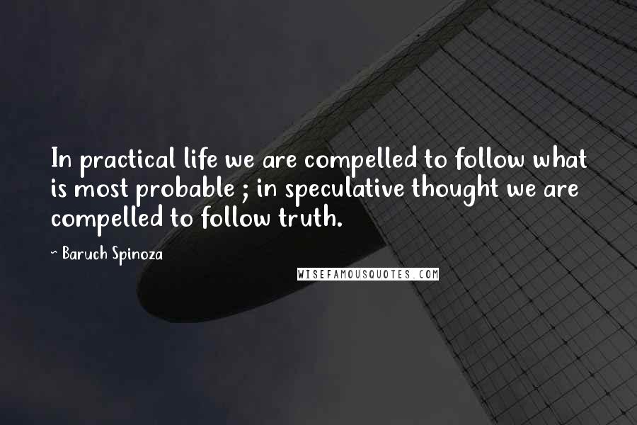 Baruch Spinoza Quotes: In practical life we are compelled to follow what is most probable ; in speculative thought we are compelled to follow truth.
