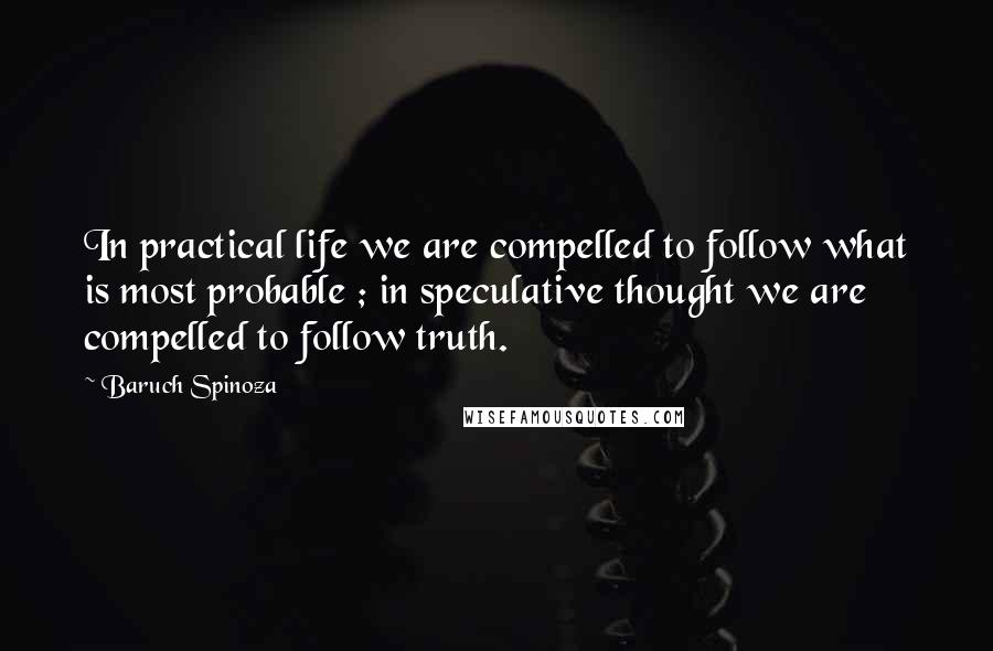 Baruch Spinoza Quotes: In practical life we are compelled to follow what is most probable ; in speculative thought we are compelled to follow truth.