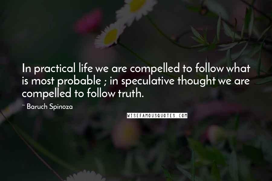 Baruch Spinoza Quotes: In practical life we are compelled to follow what is most probable ; in speculative thought we are compelled to follow truth.