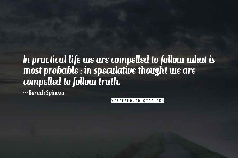 Baruch Spinoza Quotes: In practical life we are compelled to follow what is most probable ; in speculative thought we are compelled to follow truth.