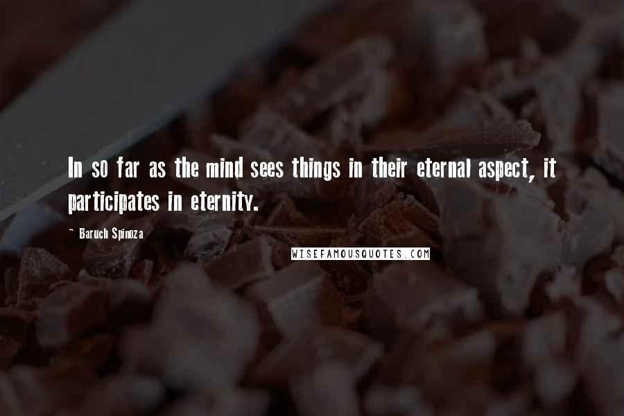 Baruch Spinoza Quotes: In so far as the mind sees things in their eternal aspect, it participates in eternity.