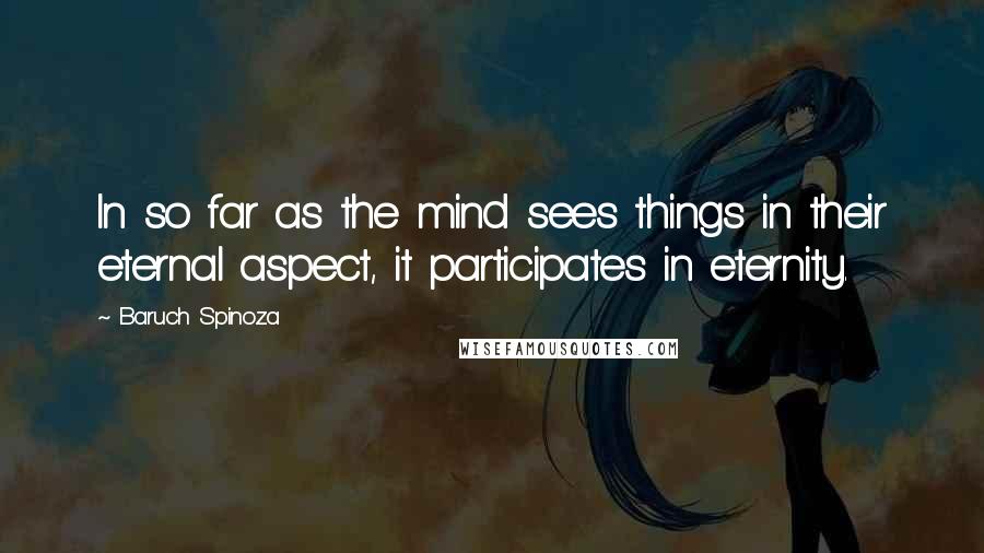 Baruch Spinoza Quotes: In so far as the mind sees things in their eternal aspect, it participates in eternity.