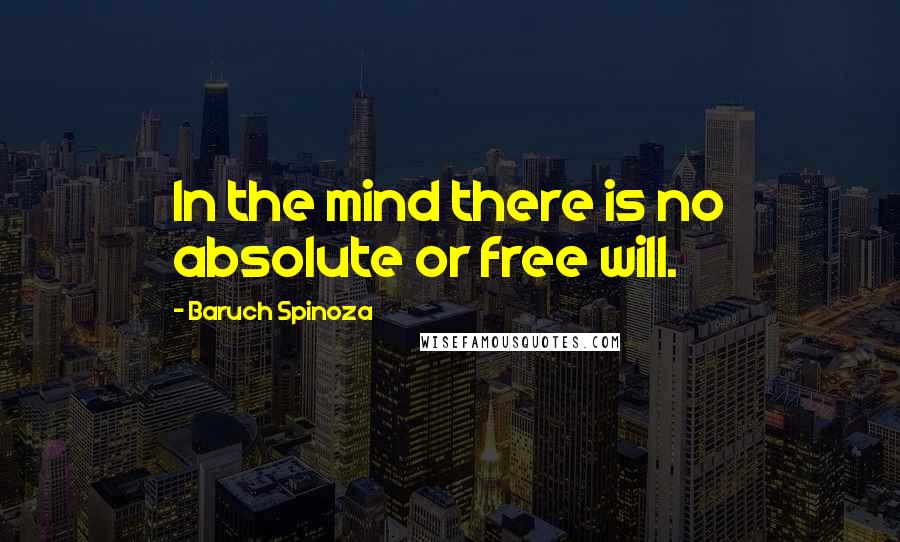 Baruch Spinoza Quotes: In the mind there is no absolute or free will.