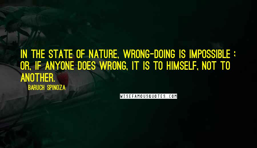 Baruch Spinoza Quotes: In the state of nature, wrong-doing is impossible ; or, if anyone does wrong, it is to himself, not to another.