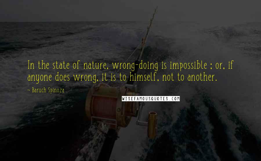 Baruch Spinoza Quotes: In the state of nature, wrong-doing is impossible ; or, if anyone does wrong, it is to himself, not to another.