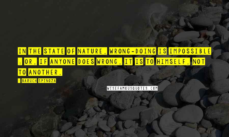 Baruch Spinoza Quotes: In the state of nature, wrong-doing is impossible ; or, if anyone does wrong, it is to himself, not to another.