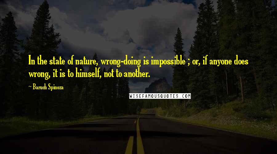 Baruch Spinoza Quotes: In the state of nature, wrong-doing is impossible ; or, if anyone does wrong, it is to himself, not to another.