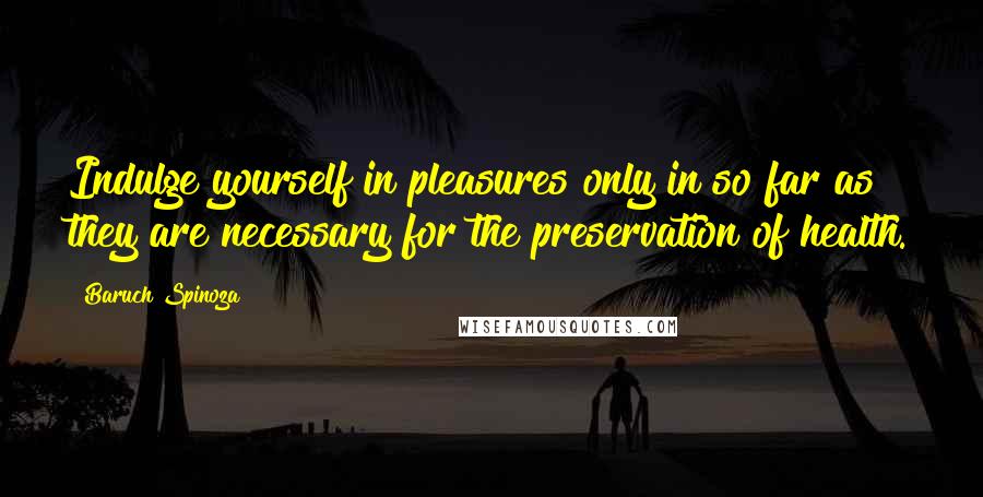 Baruch Spinoza Quotes: Indulge yourself in pleasures only in so far as they are necessary for the preservation of health.
