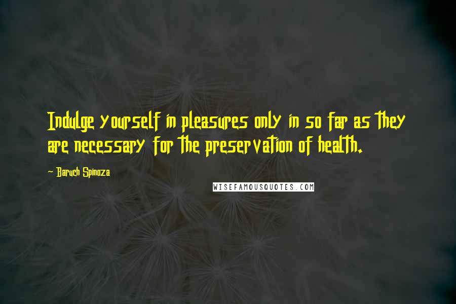 Baruch Spinoza Quotes: Indulge yourself in pleasures only in so far as they are necessary for the preservation of health.