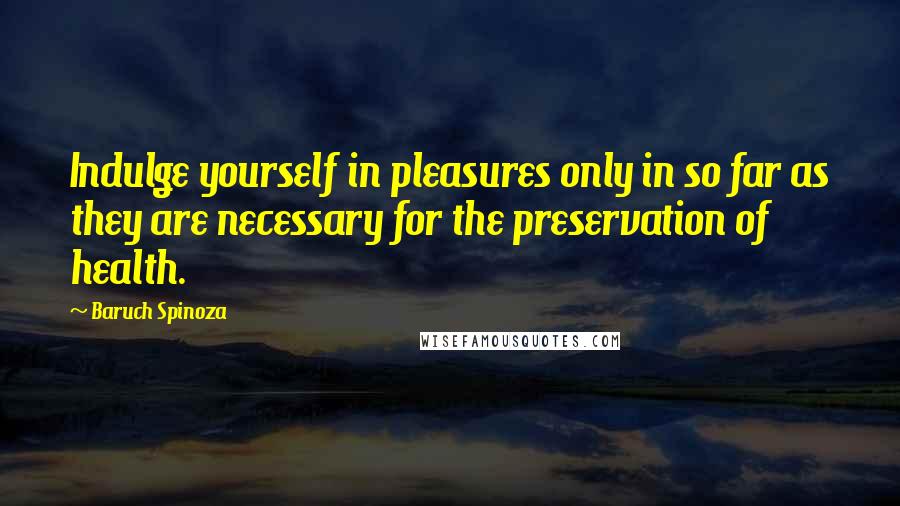 Baruch Spinoza Quotes: Indulge yourself in pleasures only in so far as they are necessary for the preservation of health.