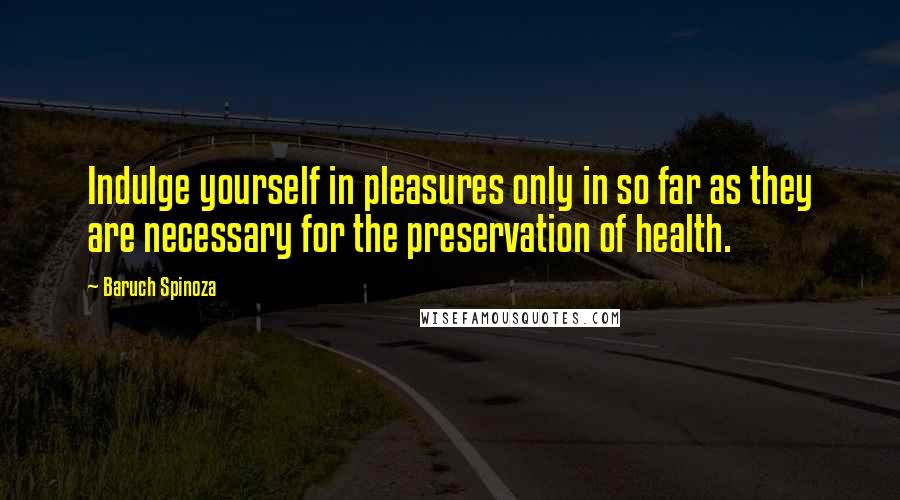 Baruch Spinoza Quotes: Indulge yourself in pleasures only in so far as they are necessary for the preservation of health.