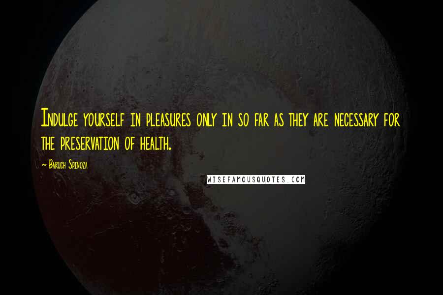 Baruch Spinoza Quotes: Indulge yourself in pleasures only in so far as they are necessary for the preservation of health.