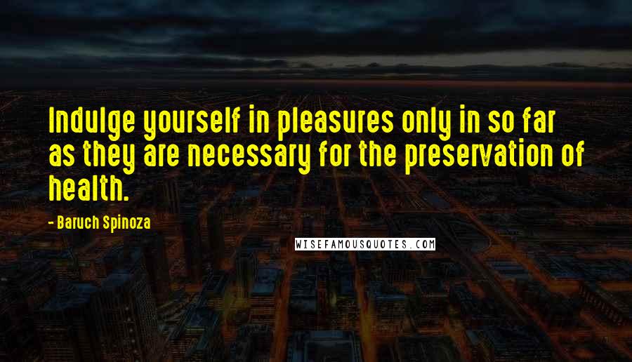 Baruch Spinoza Quotes: Indulge yourself in pleasures only in so far as they are necessary for the preservation of health.