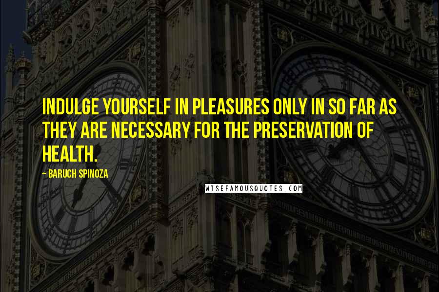 Baruch Spinoza Quotes: Indulge yourself in pleasures only in so far as they are necessary for the preservation of health.