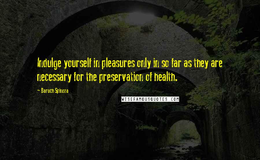 Baruch Spinoza Quotes: Indulge yourself in pleasures only in so far as they are necessary for the preservation of health.