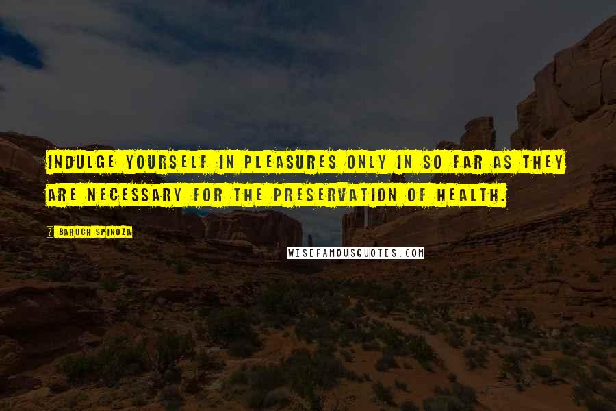 Baruch Spinoza Quotes: Indulge yourself in pleasures only in so far as they are necessary for the preservation of health.