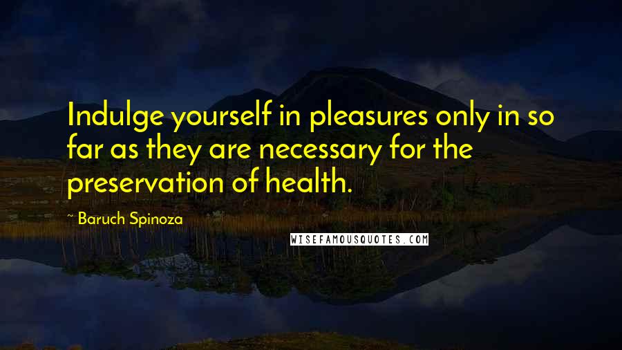 Baruch Spinoza Quotes: Indulge yourself in pleasures only in so far as they are necessary for the preservation of health.